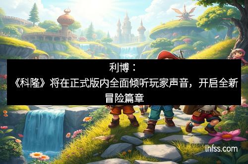 利博：《科隆》将在正式版内全面倾听玩家声音，开启全新冒险篇章