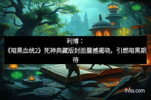利博：《暗黑血统2》死神典藏版封面震撼揭晓，引燃暗黑期待